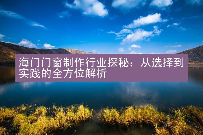 海门门窗制作行业探秘：从选择到实践的全方位解析